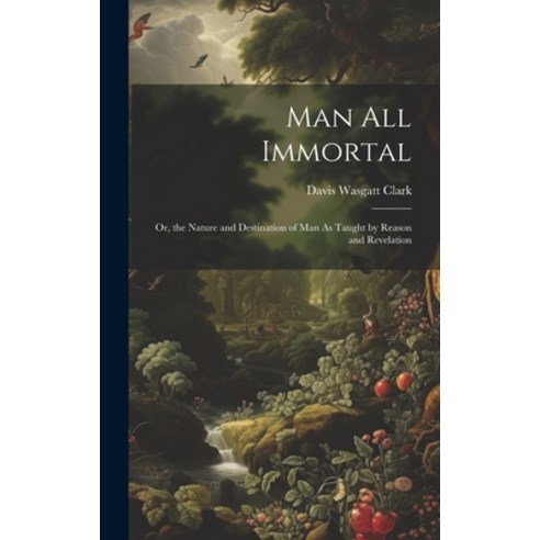 (영문도서) Man All Immortal: Or the Nature and Destination of Man As Taught by Reason and Revelation Hardcover, Legare Street Press, English, 9781020046261