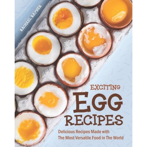 Exciting Egg Recipes: Delicious Recipes Made with The Most Versatile Food in The World Paperback, Independently Published