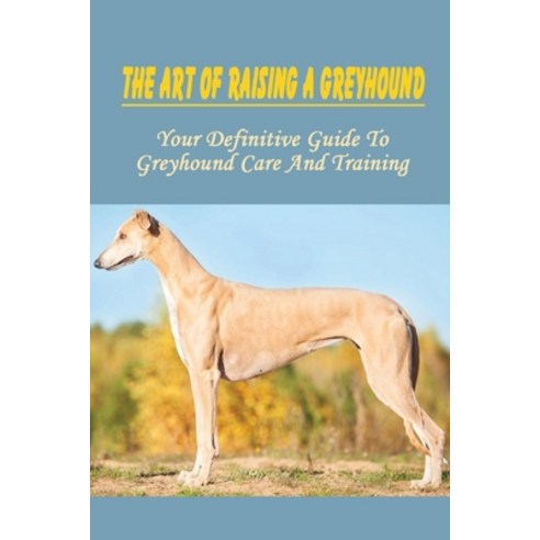(영문도서) The Art Of Raising A Greyhound: Your Definitive Guide To Greyhound Care And Training: How To ... Paperback, Independently Published, English, 9798450913827