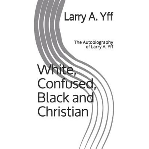 (영문도서) White Confused Black and Christian: The Autobiography of Larry A. Yff Paperback, Independently Published, English, 9781729033913