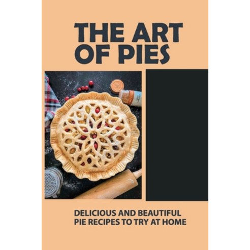 (영문도서) The Art Of Pies: Delicious And Beautiful Pie Recipes To Try At Home: Beautiful Pie Recipes Paperback, Independently Published, English, 9798520748298