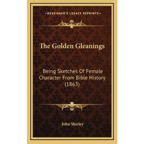The Golden Gleanings: Being Sketches Of Female Character From Bible History (1863) Hardcover, Kessinger Publishing