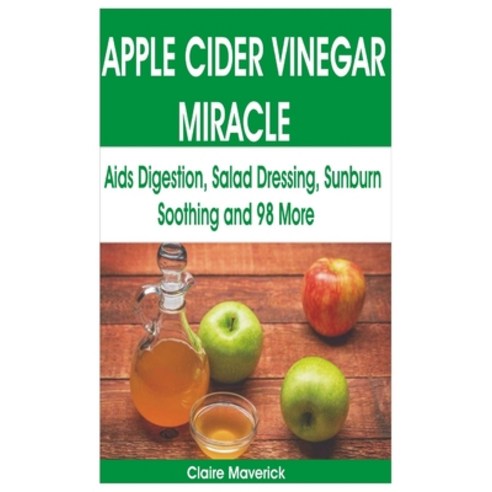 Apple Cider Vinegar Miracle: Aids Digestion Salad Dressing Sunburn Soothing and 98 More Paperback, Independently Published