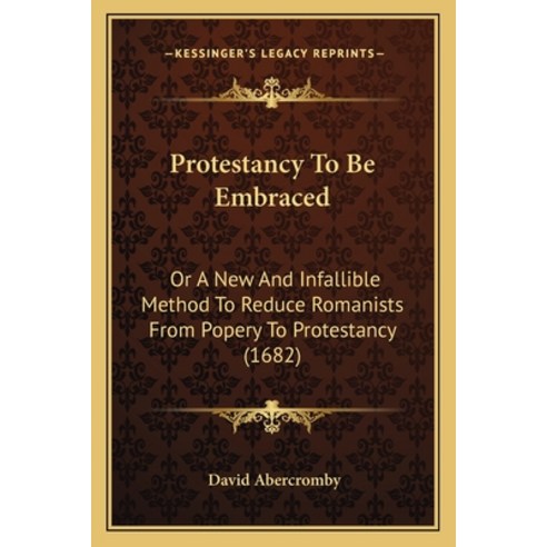 Protestancy To Be Embraced: Or A New And Infallible Method To Reduce Romanists From Popery To Protes... Paperback, Kessinger Publishing