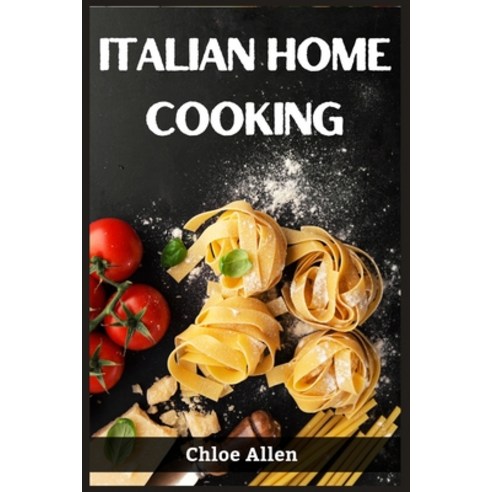 (영문도서) Italian Home Cooking: Authentic Italian Home Cooking Made Easy (2023 Guide for Beginners) Paperback, Chloe Allen, English, 9783988314451