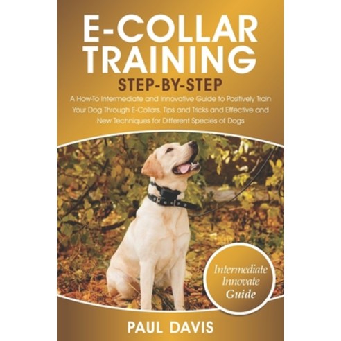 E-Collar Training Step-By-Step: A How-To Intermediate and Innovative Guide to Positively Train Your ... Paperback, Independently Published, English, 9798742767657