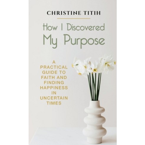 How I Discovered My Purpose: A Practical Guide to Faith and Finding Happiness in Uncertain Times Hardcover, Spears Books, English, 9781942876663