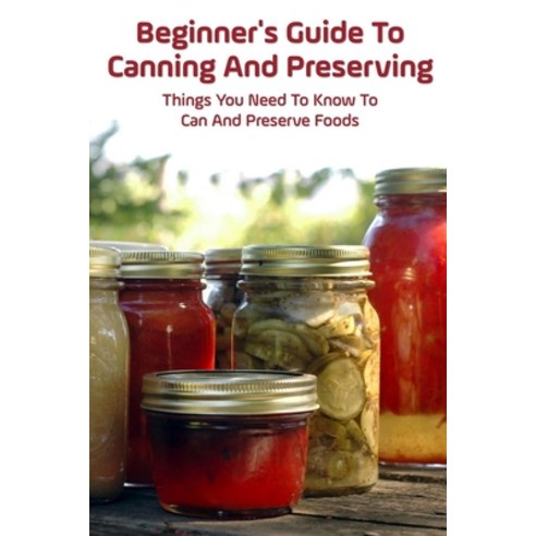 (영문도서) Beginner''s Guide To Canning And Preserving: Things You Need To Know To Can And Preserve Foods... Paperback, Independently Published, English, 9798522184322