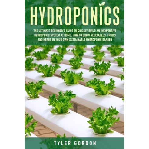 Hydroponics: The Ultimate Beginner''s Guide to Quickly Build an Inexpensive Hydroponic System at Home... Paperback, Independently Published