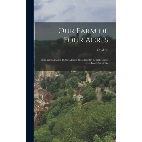 (영문도서) Our Farm of Four Acres: How We Managed It the Money We Made by It and how it Grew Into One ... Hardcover, Legare Street Press, English, 9781017529784