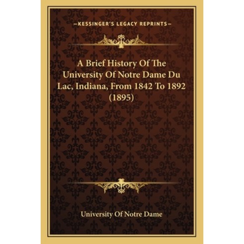 A Brief History Of The University Of Notre Dame Du Lac Indiana From 1842 To 1892 (1895) Paperback, Kessinger Publishing