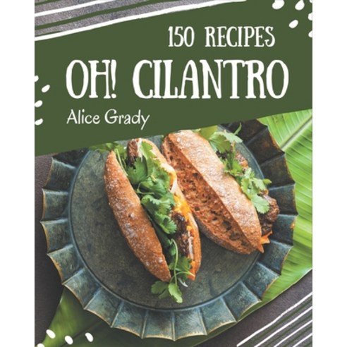 Oh! 150 Cilantro Recipes: The Best Cilantro Cookbook that Delights Your Taste Buds Paperback, Independently Published, English, 9798577957988