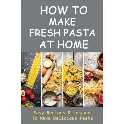 (영문도서) How To Make Fresh Pasta At Home: Easy Recipes & Lessons To Make Delicious Pasta: Various Type... Paperback, Independently Published, English, 9798528080703