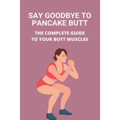 Say Goodbye To Pancake Butt: The Complete Guide To Your Butt Muscles: Booty Building Workout Plan Paperback, Independently Published, English, 9798742412731
