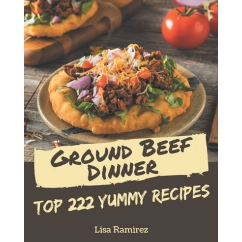 Top 222 Yummy Ground Beef Dinner Recipes: The Yummy Ground Beef Dinner Cookbook for All Things Sweet... Paperback, Independently Published