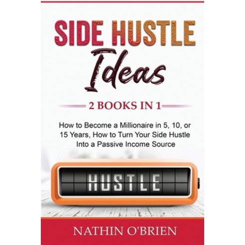 Side Hustle Ideas: 2 Books in 1: How to Become a Millionaire in 5 10 or 15 Years How to Turn Your... Paperback, Indy Pub, English, 9781087936642