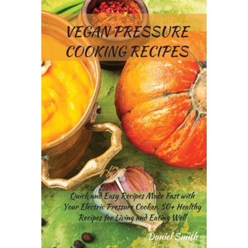 Vegan Pressure Cooking Recipes: Quick and Easy Recipes Made Fast with Your Electric Pressure Cooker.... Paperback, Daniel Smith, English, 9781801822015