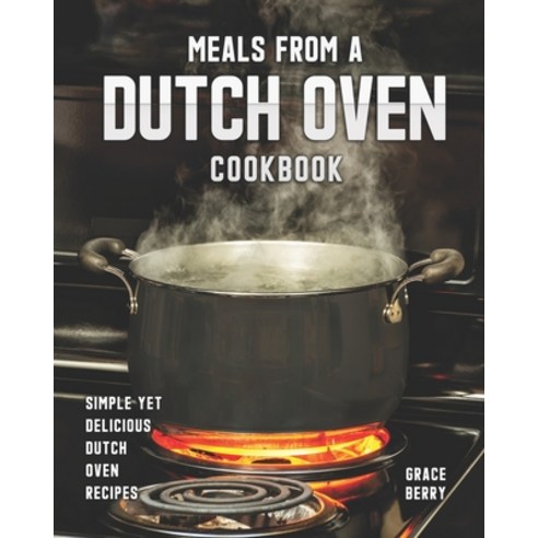 Meals from a Dutch Oven Cookbook: Simple Yet Delicious Dutch Oven Recipes Paperback, Independently Published