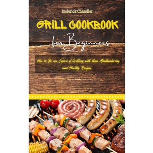 (영문도서) Grill Cookbook For Beginners: How to Be an Expert of Grilling with these Mouthwatering and He... Hardcover, Roderick Chandler, English, 9781802999938