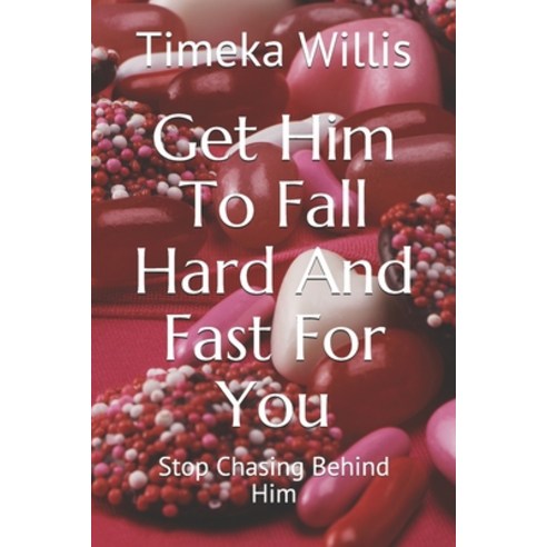 Get Him To Fall Hard And Fast For You: Stop Chasing Behind Him ...