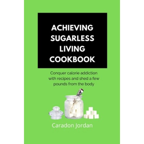 (영문도서) Achieving Sugarless Living Cookbook: Conquer calorie addiction with recipes and shed a few po... Paperback, Independently Published, English, 9798874103651