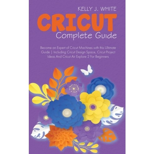 (영문도서) Cricut Complete Guide: Become an Expert of Cricut Machines with this Ultimate Guide Including... Hardcover, Kelly J. White, English, 9781911685104