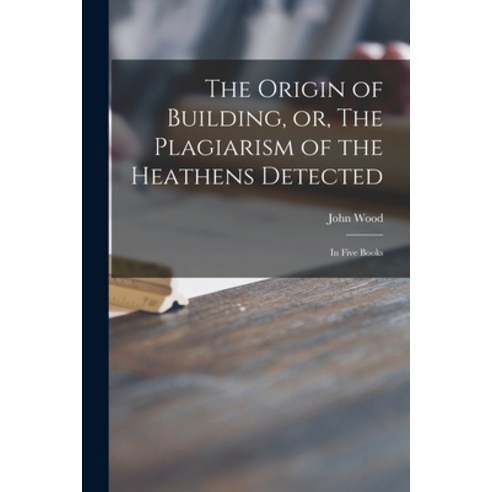 (영문도서) The Origin of Building or The Plagiarism of the Heathens Detected: in Five Books Paperback, Legare Street Press