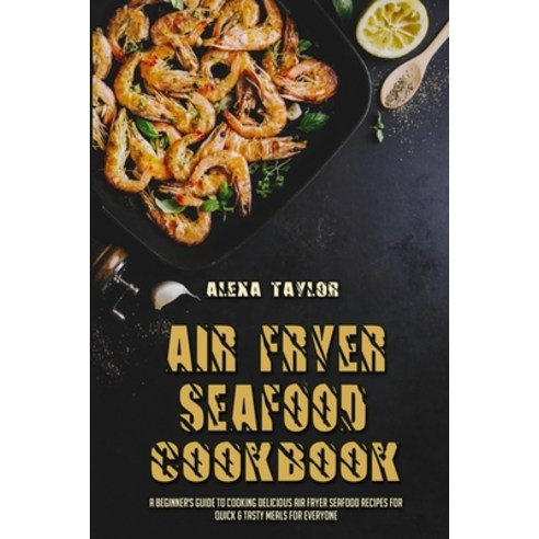 (영문도서) Air Fryer Seafood Cookbook: A Beginner''s Guide To Cooking Delicious Air Fryer Seafood Recipes... Paperback, Alexa Taylor, English, 9781802975468