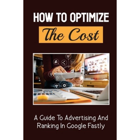 (영문도서) How To Optimize The Cost: A Guide To Advertising And Ranking In Google Fastly: Rank In Google... Paperback, Independently Published, English, 9798548659965