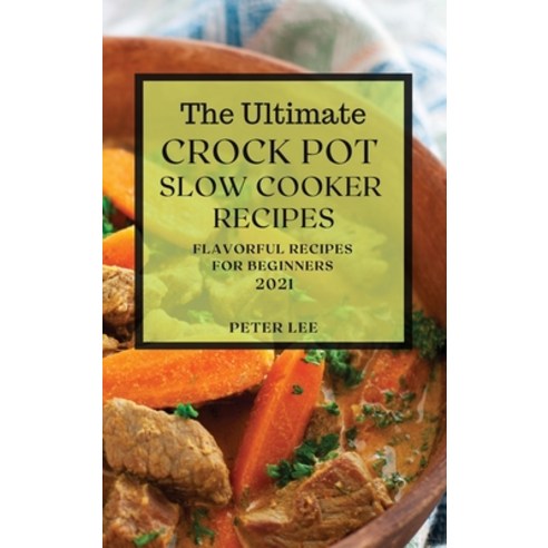 The Ultimate Crock Pot Slow Cooker Recipes 2021: Flavorful Recipes for Beginners Hardcover, Peter Lee, English, 9781801989114