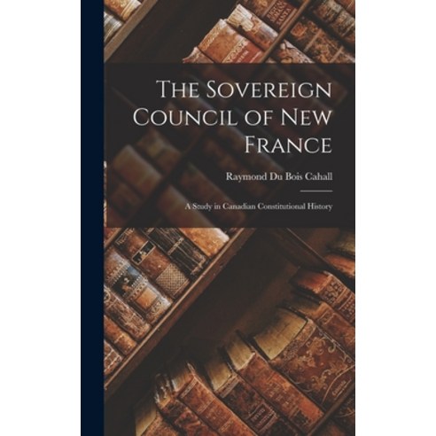 (영문도서) The Sovereign Council of New France: A Study in Canadian Constitutional History Hardcover, Legare Street Press, English, 9781017528206