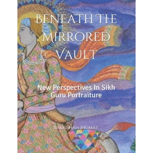 Beneath The Mirrored Vault: New Perspectives In Sikh Guru Portraiture Paperback, Independently Published, English, 9781071488003