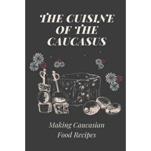 (영문도서) The Cuisine Of The Caucasus: Making Caucasian Food Recipes: Caucasian Kitchen Cookbook Paperback, Independently Published, English, 9798464192812