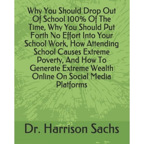 Why You Should Drop Out Of School 100% Of The Time Why You Should Put Forth No Effort Into Your Sch... Paperback, Independently Published