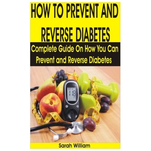 How to Prevent and Reverse Diabetes: Complete Guide on How You Can Prevent and Reverse Diabetes Paperback, Independently Published