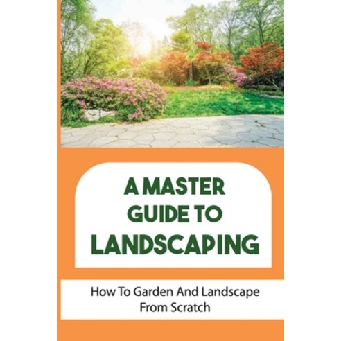 (영문도서) A Master Guide To Landscaping: How To Garden And Landscape From Scratch: Landscape From Scratch Paperback, Independently Published, English, 9798463287809