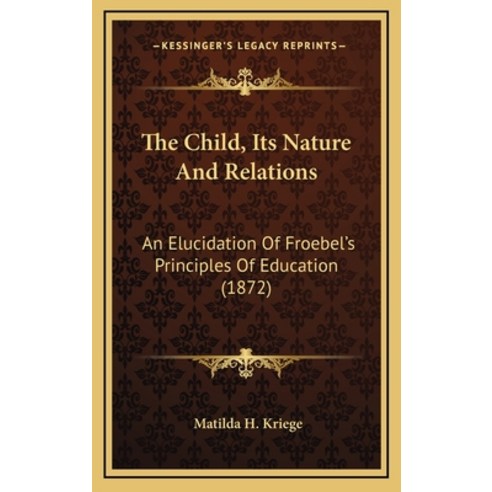 The Child Its Nature And Relations: An Elucidation Of Froebel''s Principles Of Education (1872) Hardcover, Kessinger Publishing