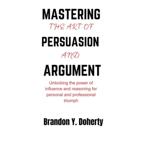 (영문도서) Mastering The Art Of Persuasion And Argument: Unlocking the Power of Influence and Reasoning ... Paperback, Independently Published, English, 9798877892750