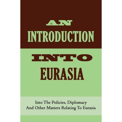 An Introduction Into Eurasia: Into The Policies Diplomacy And Other Matters Relating To Eurasia: Hi... Paperback, Independently Published, English, 9798748698115