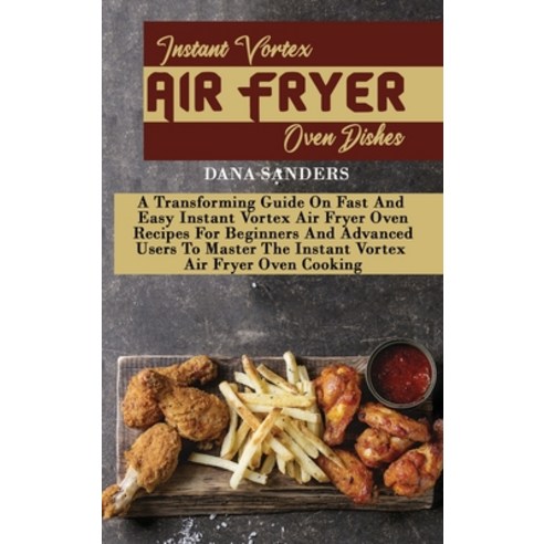 Instant Vortex Air Fryer Oven Dishes: A Transforming Guide On Fast And Easy Instant Vortex Air Fryer... Hardcover, Dana Sanders, English, 9781802666397