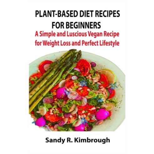 Plant-Based Diet Recipes for Beginners: A Simple and Luscious Vegan Recipe for Weight Loss and Perfe... Paperback, Independently Published