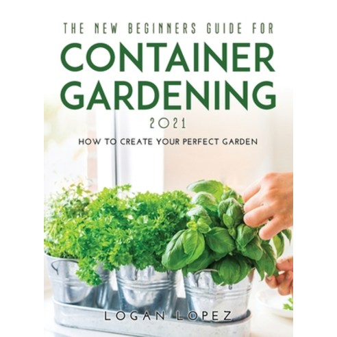 (영문도서) The New Beginners Guide for Container Gardening 2021: How to create your perfect garden Hardcover, Logan Lopez, English, 9781667114378