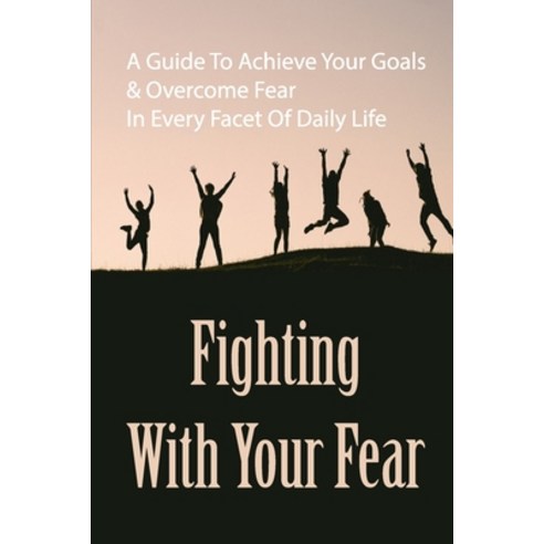 (영문도서) Fighting With Your Fear: A Guide To Achieve Your Goals & Overcome Fear In Every Facet Of Dail... Paperback, Independently Published, English, 9798521510481