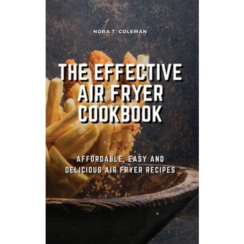 (영문도서) The Effective Air Fryer Cookbook: Affordable Easy and Delicious Air Fryer Recipes Hardcover, Nora T. Coleman, English, 9781803078571
