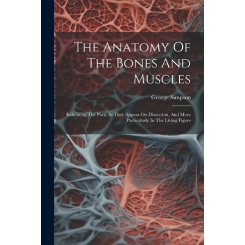 (영문도서) The Anatomy Of The Bones And Muscles: Exhibiting The Parts As They Appear On Dissection And ... Paperback, Legare Street Press, English, 9781022380776