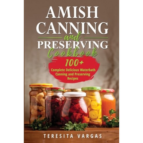 (영문도서) Amish Canning and Preserving COOKBOOK: 100+ Complete Delicious Waterbath Canning and Preservi... Paperback, Teresita Vargas, English, 9781088247723