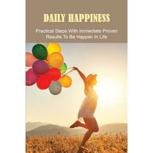 Daily Happiness: Practical Steps With Immediate Proven Results To Be ...