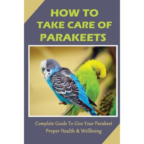 (영문도서) How To Take Care Of Parakeets: Complete Guide To Give Your Parakeet Proper Health & Wellbeing... Paperback, Independently Published, English, 9798549047112