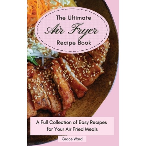 The Ultimate Air Fryer Recipe Book: A Full Collection of Easy Recipes for Your Air Fried Meals Hardcover, Grace Ward, English, 9781801903134