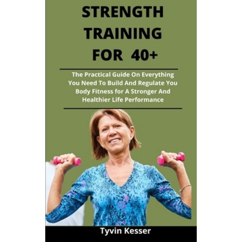 Strength Training For 40+: The Practical Guide On Everything You Need To Build And Regulate You Body... Paperback, Independently Published, English, 9798730696235